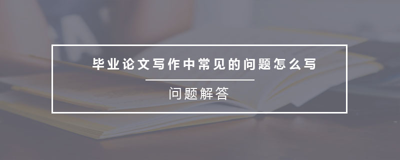 畢業(yè)論文寫作中常見的問題怎么寫